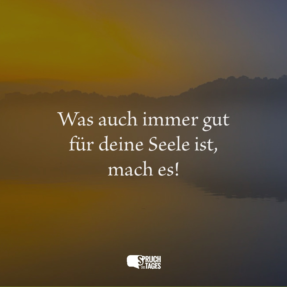 Was Auch Immer Gut Für Deine Seele Ist, Mach Es! - Spruch Des Tages verwandt mit Seele Oups Sprüche
